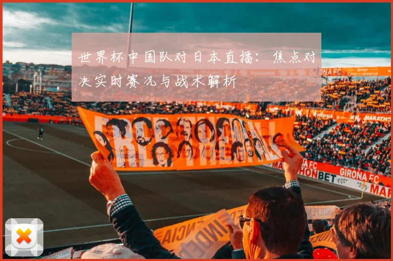 世界杯中国队对日本直播：焦点对决实时赛况与战术解析