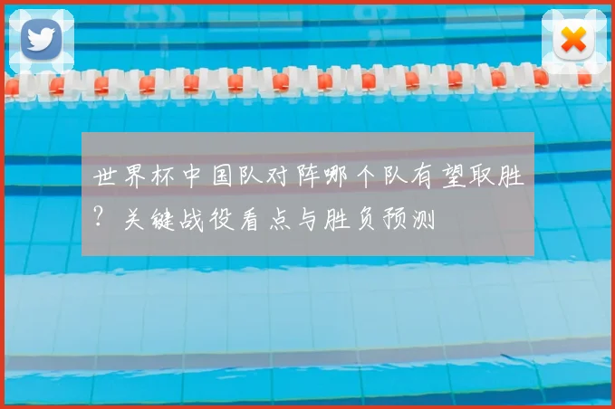 世界杯中国队对阵哪个队有望取胜？关键战役看点与胜负预测