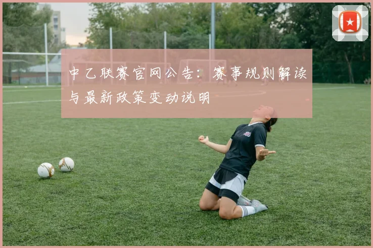 中乙联赛官网公告：赛事规则解读与最新政策变动说明