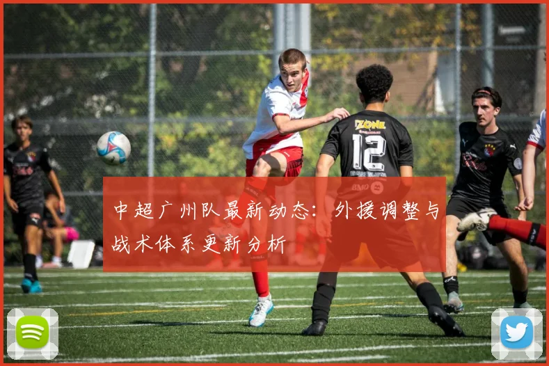 中超广州队最新动态:外援调整与战术体系更新分析