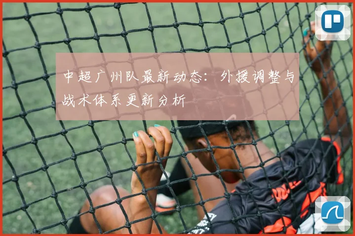 中超广州队最新动态：外援调整与战术体系更新分析
