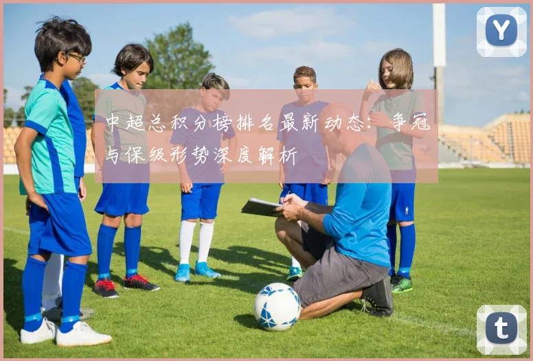 中超总积分榜排名最新动态：争冠与保级形势深度解析