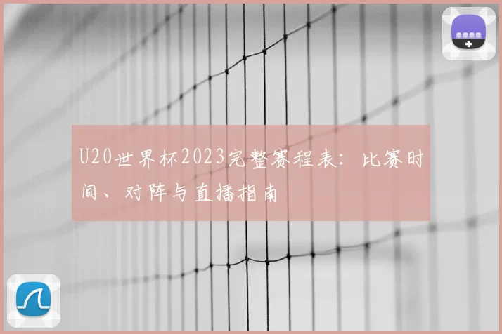 U20世界杯2023完整赛程表：比赛时间、对阵与直播指南