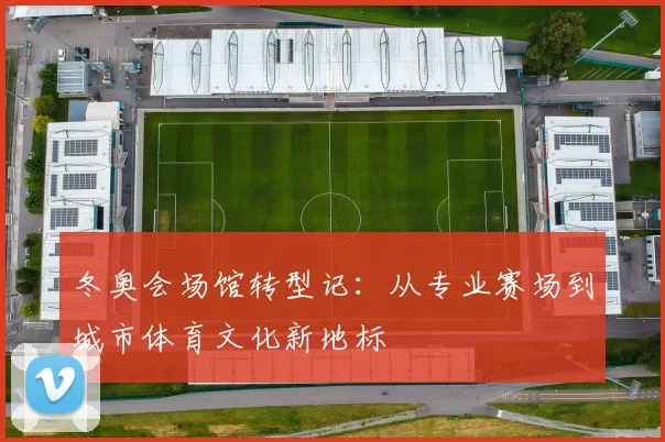 冬奥会场馆转型记：从专业赛场到城市体育文化新地标