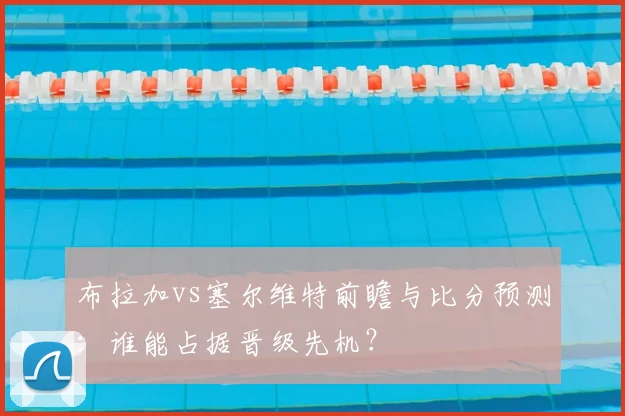 布拉加vs塞尔维特前瞻与比分预测：谁能占据晋级先机？