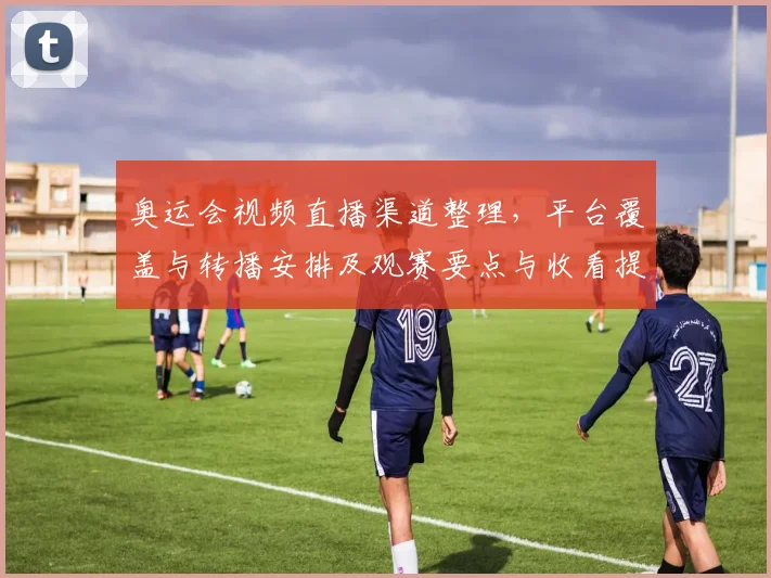 奥运会视频直播渠道整理，平台覆盖与转播安排及观赛要点与收看提示