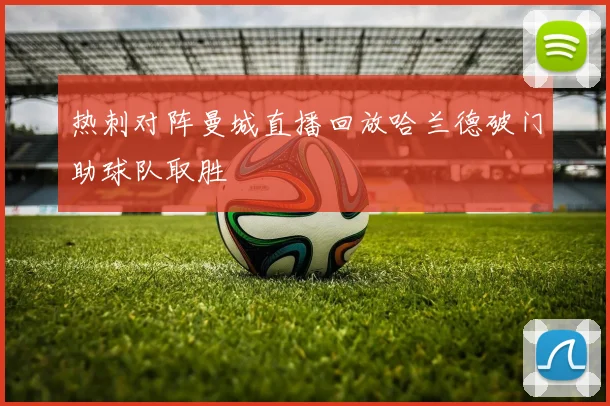 热刺对阵曼城直播回放哈兰德破门助球队取胜