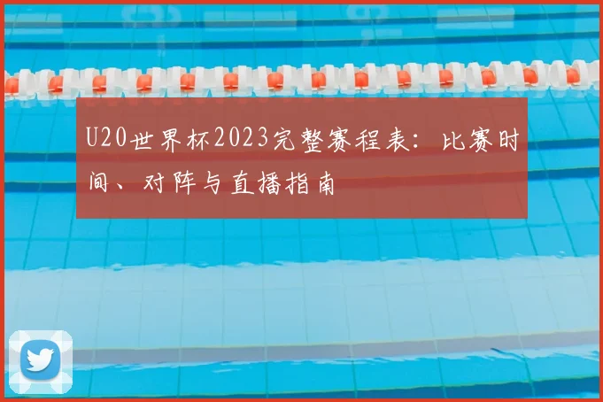 U20世界杯2023完整赛程表：比赛时间、对阵与直播指南