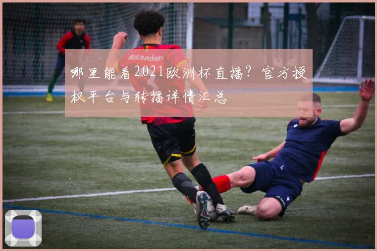 哪里能看2021欧洲杯直播？官方授权平台与转播详情汇总