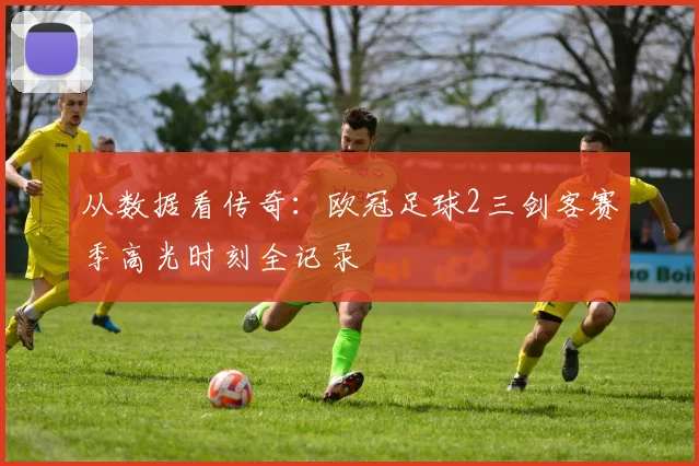从数据看传奇：欧冠足球2三剑客赛季高光时刻全记录