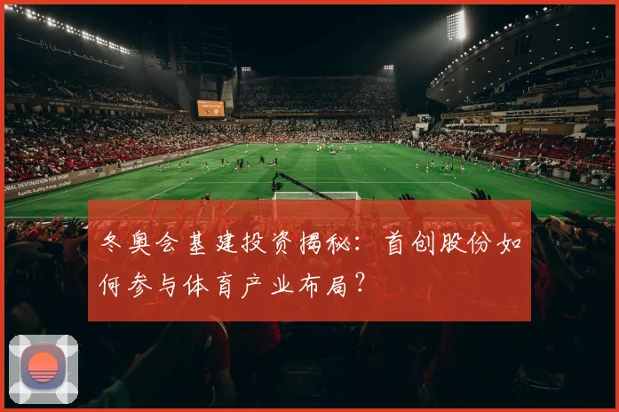 冬奥会基建投资揭秘：首创股份如何参与体育产业布局？