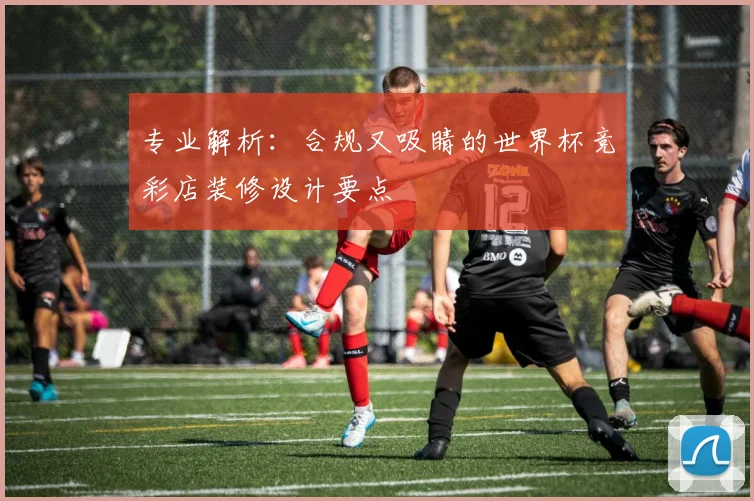专业解析：合规又吸睛的世界杯竞彩店装修设计要点