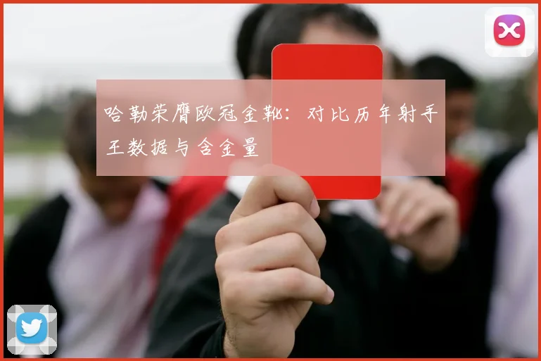 哈勒荣膺欧冠金靴：对比历年射手王数据与含金量