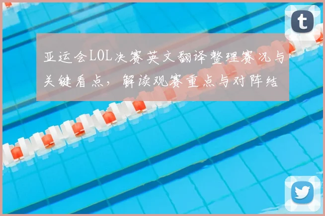 亚运会LOL决赛英文翻译整理赛况与关键看点，解读观赛重点与对阵结果