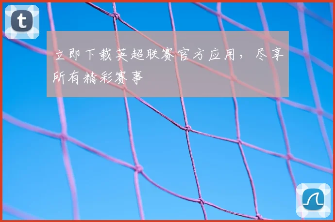 立即下载英超联赛官方应用，尽享所有精彩赛事