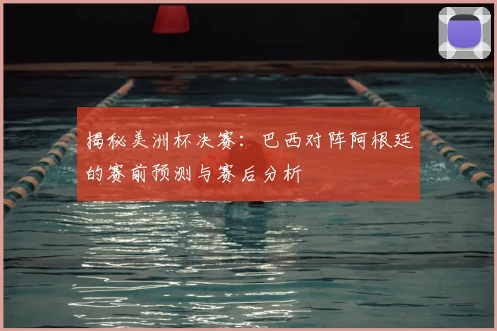 揭秘美洲杯决赛：巴西对阵阿根廷的赛前预测与赛后分析