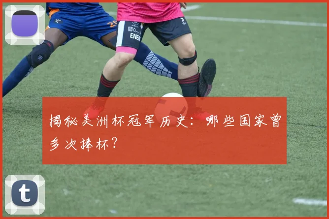 揭秘美洲杯冠军历史：哪些国家曾多次捧杯？