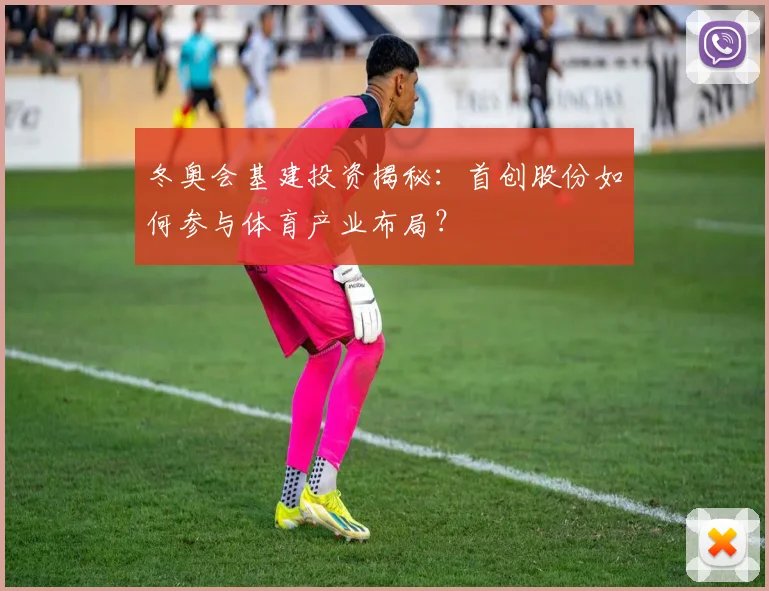 冬奥会基建投资揭秘：首创股份如何参与体育产业布局？