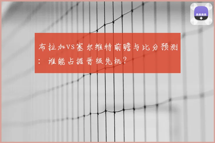 布拉加vs塞尔维特前瞻与比分预测：谁能占据晋级先机？