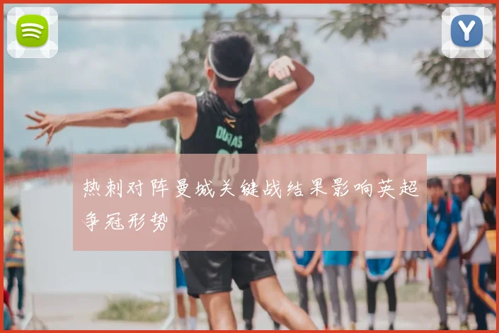 热刺对阵曼城关键战结果影响英超争冠形势