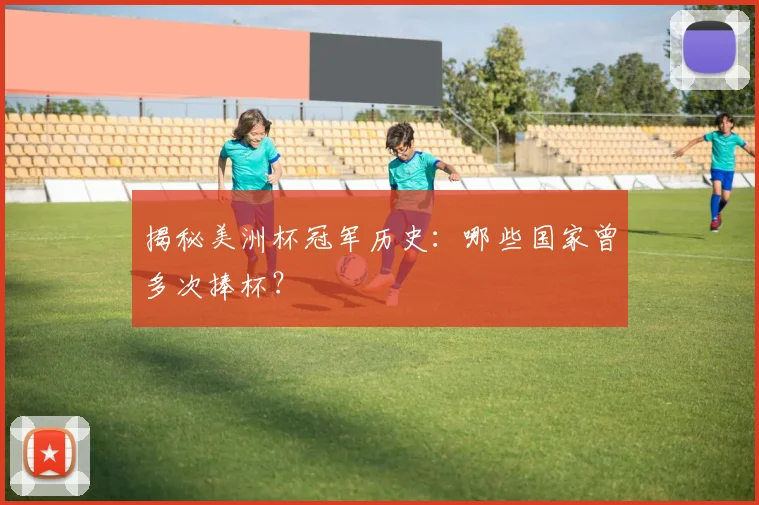 揭秘美洲杯冠军历史：哪些国家曾多次捧杯？