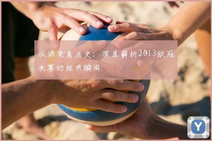 从颁奖看历史：深度解析2013欧冠决赛的经典瞬间