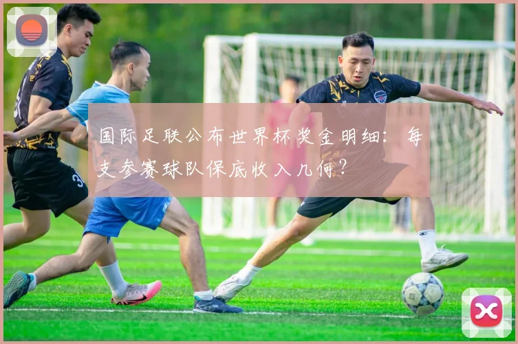 国际足联公布世界杯奖金明细：每支参赛球队保底收入几何？