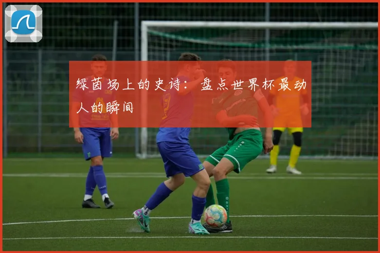 绿茵场上的史诗：盘点世界杯最动人的瞬间
