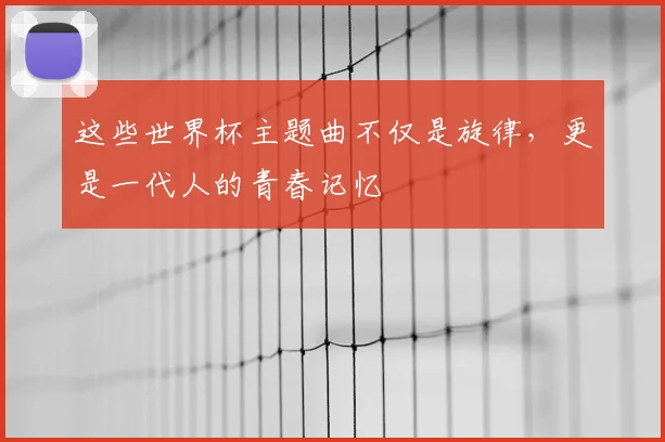 这些世界杯主题曲不仅是旋律，更是一代人的青春记忆