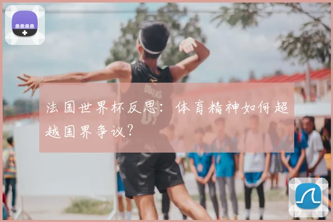 法国世界杯反思：体育精神如何超越国界争议？