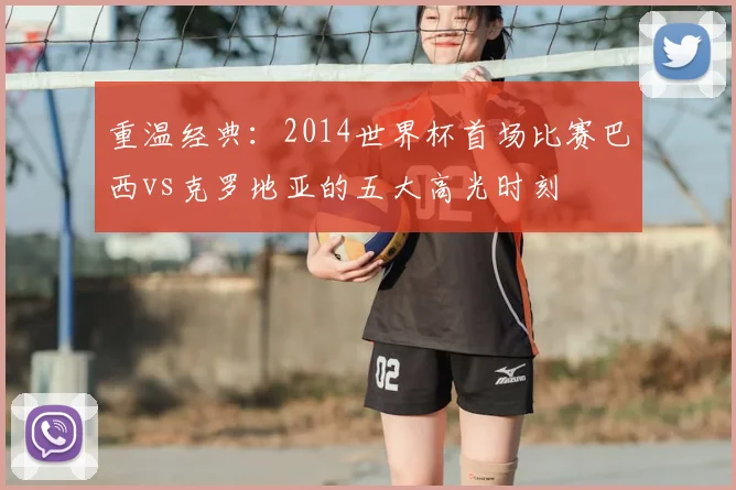 重温经典：2014世界杯首场比赛巴西vs克罗地亚的五大高光时刻