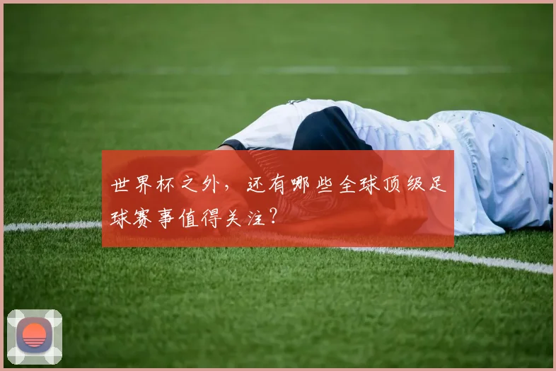 世界杯之外，还有哪些全球顶级足球赛事值得关注？