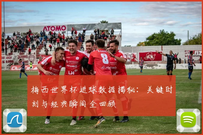 梅西世界杯进球数据揭秘:关键时刻与经典瞬间全回顾