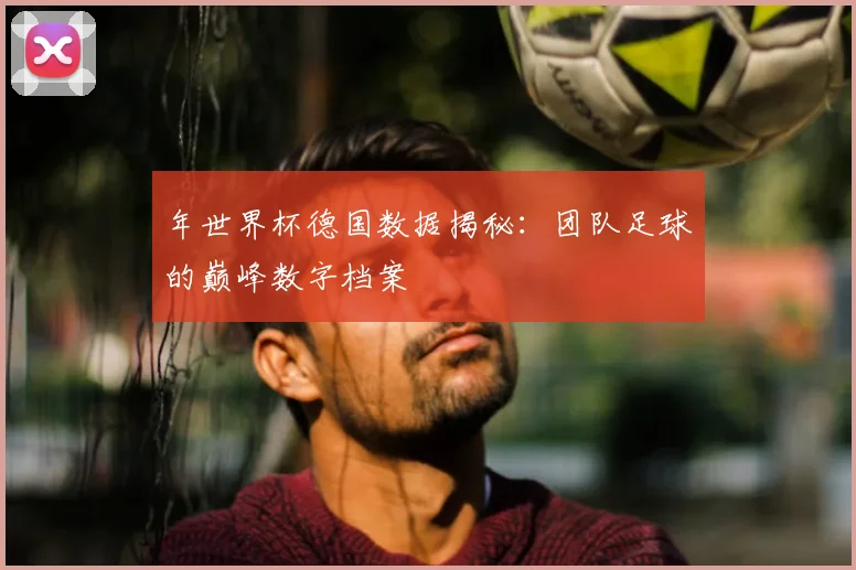 年世界杯德国数据揭秘:团队足球的巅峰数字档案