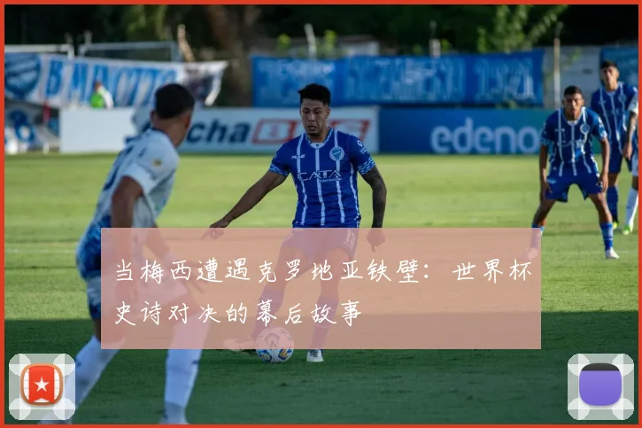 当梅西遭遇克罗地亚铁壁：世界杯史诗对决的幕后故事