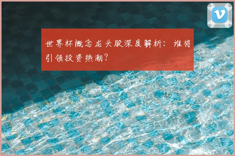 世界杯概念龙头股深度解析:谁将引领投资热潮?