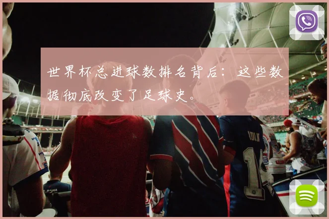 世界杯总进球数排名背后：这些数据彻底改变了足球史。