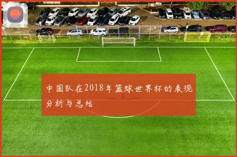 中国队在2018年篮球世界杯的表现分析与总结