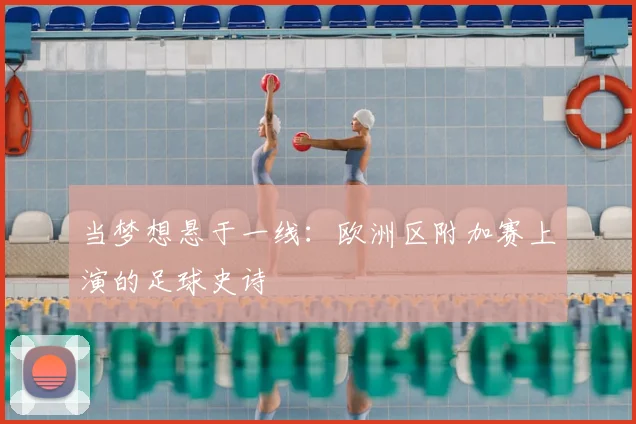 当梦想悬于一线:欧洲区附加赛上演的足球史诗