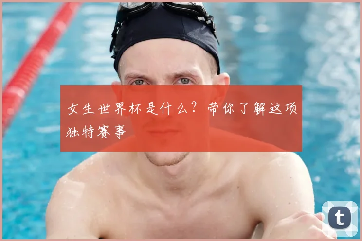 女生世界杯是什么?带你了解这项独特赛事