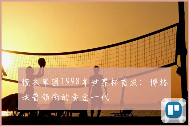 橙衣军团1998年世界杯首发：博格坎普领衔的黄金一代