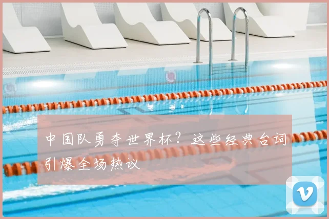 中国队勇夺世界杯?这些经典台词引爆全场热议