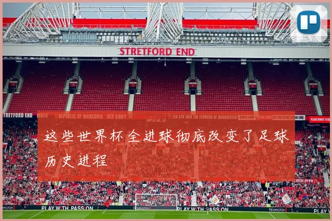 这些世界杯全进球彻底改变了足球历史进程