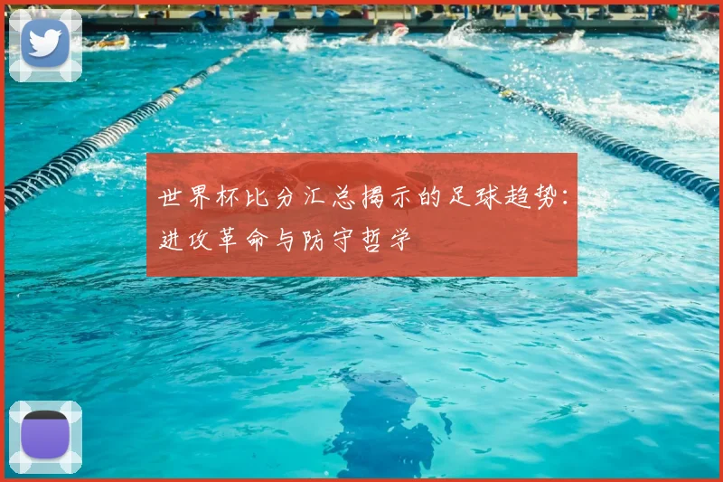 世界杯比分汇总揭示的足球趋势：进攻革命与防守哲学