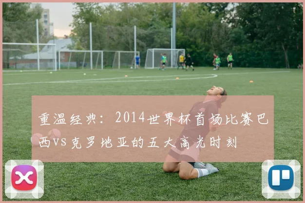 重温经典：2014世界杯首场比赛巴西vs克罗地亚的五大高光时刻