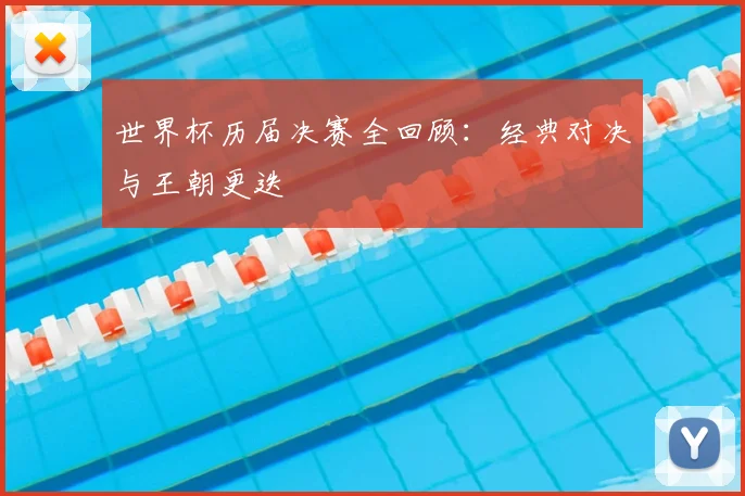 世界杯历届决赛全回顾:经典对决与王朝更迭