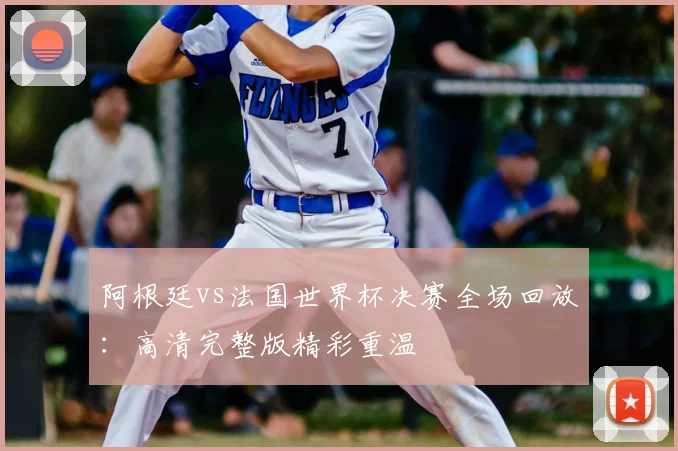 阿根廷vs法国世界杯决赛全场回放：高清完整版精彩重温