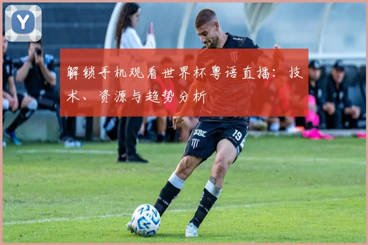 解锁手机观看世界杯粤语直播：技术、资源与趋势分析