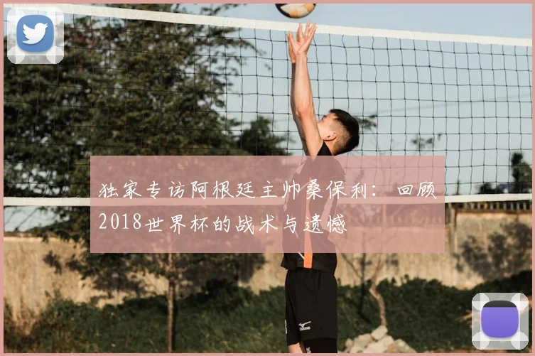独家专访阿根廷主帅桑保利：回顾2018世界杯的战术与遗憾