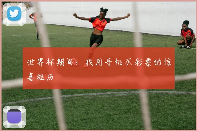 世界杯期间,我用手机买彩票的惊喜经历